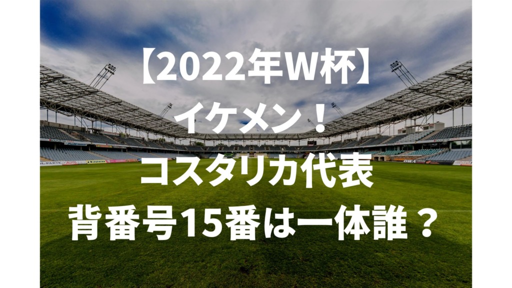 22年w杯 イケメン コスタリカ代表 背番号15番は誰 とまとの本棚